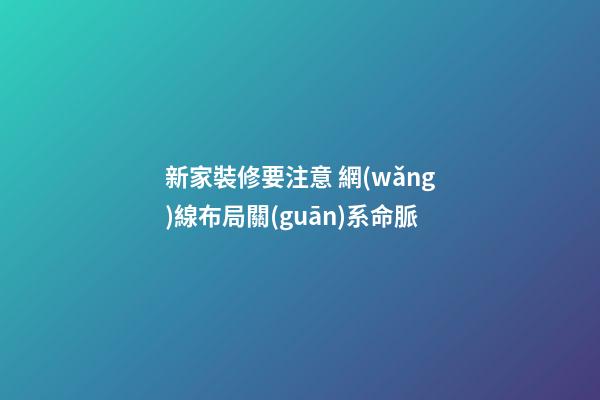 新家裝修要注意 網(wǎng)線布局關(guān)系命脈